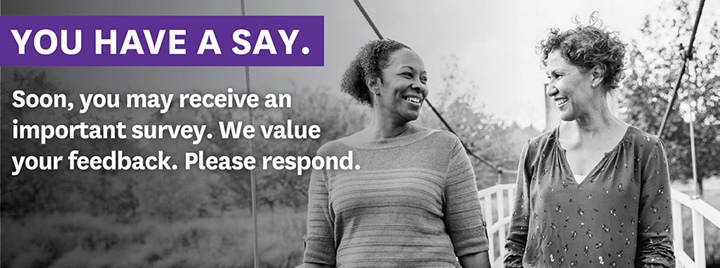 You have a say. Soon, you may receive an important survey. We value your feedback. Please respond.